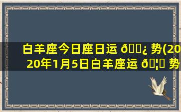 白羊座今日座日运 🌿 势(2020年1月5日白羊座运 🦟 势)